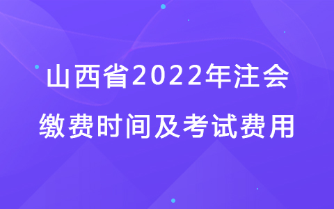 山西省2022年注会缴费时间及考试费用