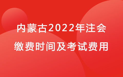 内蒙古2022年注会缴费时间及考试费用