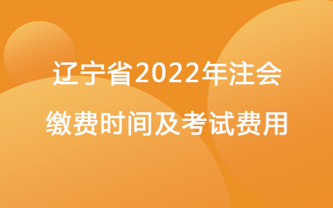 辽宁省2022年注会缴费时间及考试费用