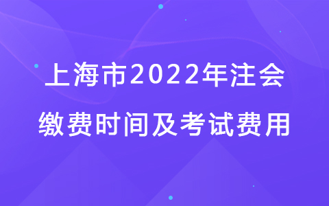 上海市2022年注会缴费时间及考试费用