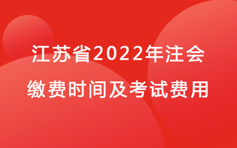 江苏省2022年注会缴费时间及考试费用