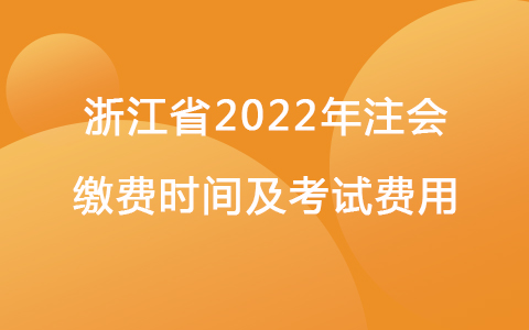 浙江省2022年注会缴费时间及考试费用