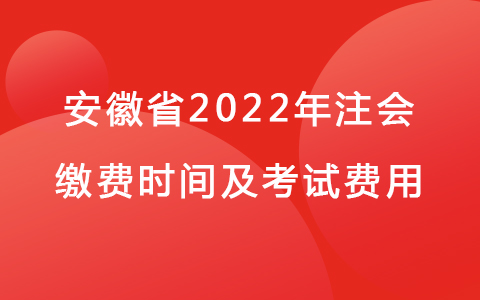 安徽省2022年注会缴费时间及考试费用