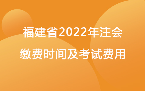 福建省2022年注会缴费时间及考试费用
