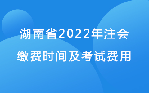 湖南省2022年注会缴费时间及考试费用