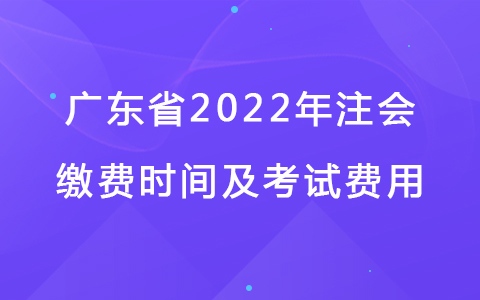 广东省2022年注会缴费时间及考试费用.jpg