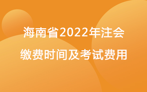 海南省2022年注会缴费时间及考试费用