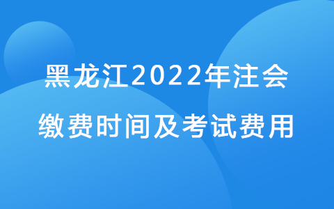 黑龙江2022年注会缴费时间及考试费用.jpg