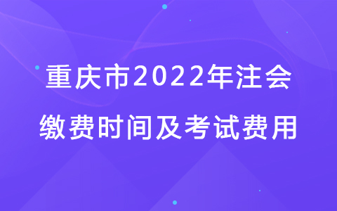 重庆市2022年注会缴费时间及考试费用.jpg