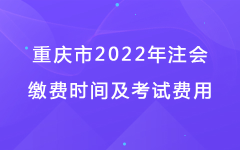 重庆市2022年注会缴费时间及考试费用