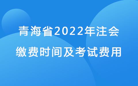 青海省2022年注会缴费时间及考试费用.jpg