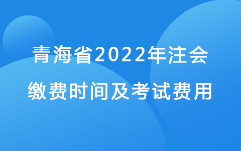 青海省2022年注会缴费时间及考试费用