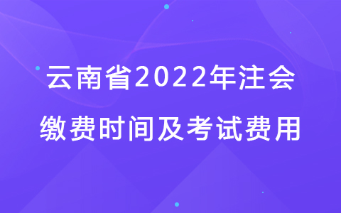 云南省2022年注会缴费时间及考试费用.jpg