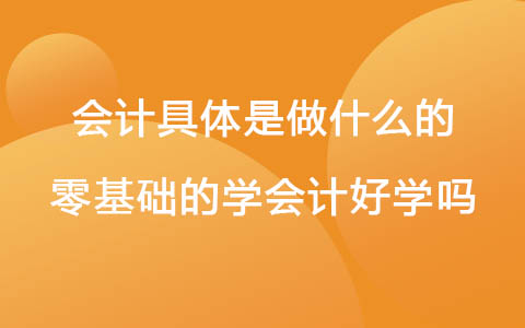 会计具体是做什么的 零基础的学会计好学吗