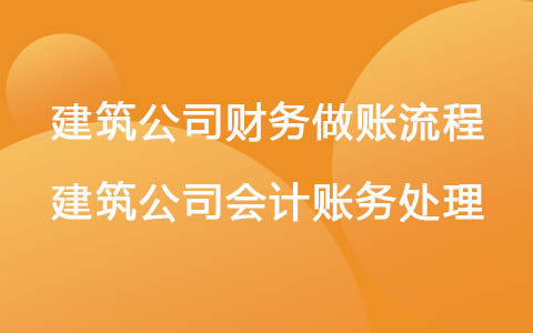建筑公司财务做账流程 建筑公司会计账务处理