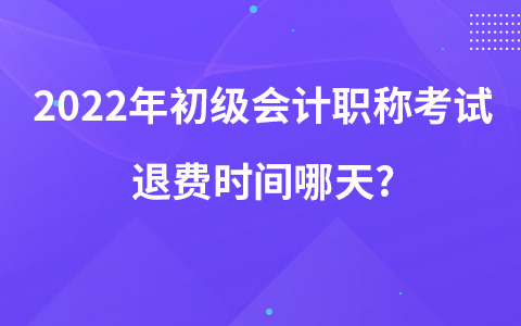 2022年初级会计职称考试退费时间哪天?