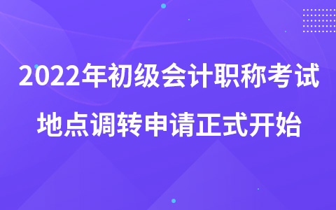 2022年初级会计职称考试地点调转申请正式开始