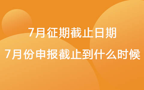 7月征期截止日期 2022年7月份申报截止到什么时候