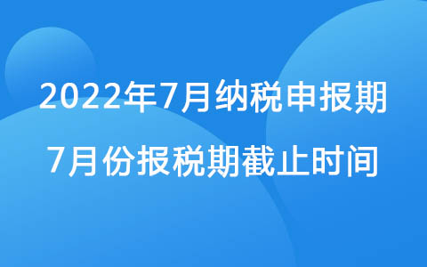 2022年7月纳税申报期 7月份报税期截止时间