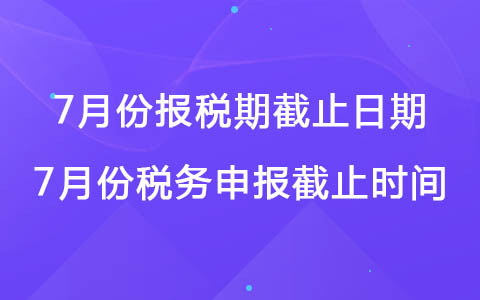 7月份报税期截止日期 2022年7月份税务申报截止时间