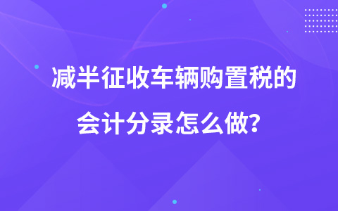 减半征收车辆购置税的会计分录怎么做？