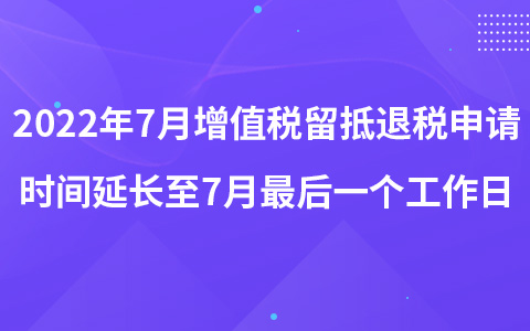 2022年7月增值税留抵退税申请时间延长至7月最后一个工作日