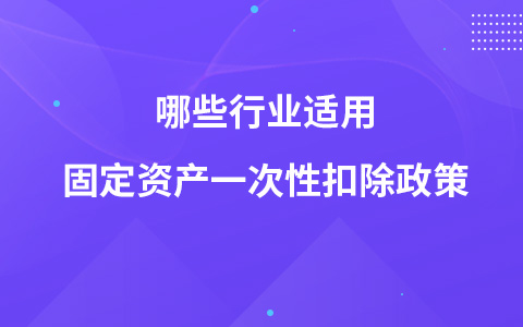 哪些行业适用固定资产一次性扣除政策