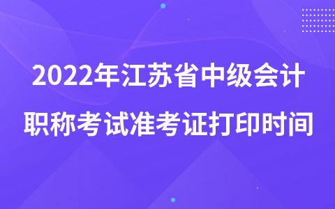 2022年江苏省中级会计职称考试准考证打印时间