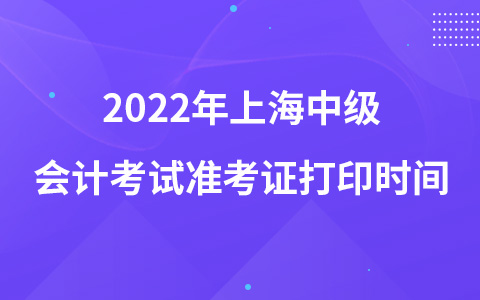 2022年上海中级会计考试准考证打印时间