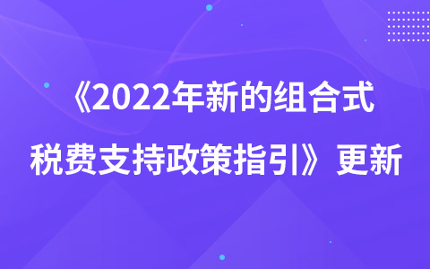 《2022年新的组合式税费支持政策指引》更新