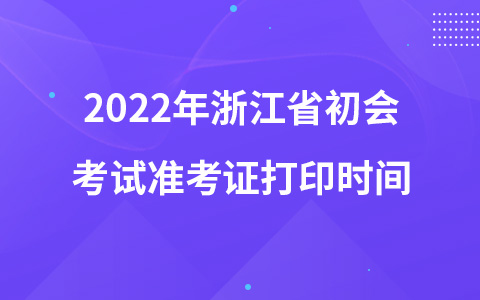 2022年浙江省初会考试准考证打印时间