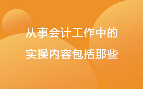 从事会计工作中的实操内容包括那些