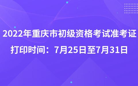 2022年重庆市初级资格考试准考证打印时间：7月25日至7月31日
