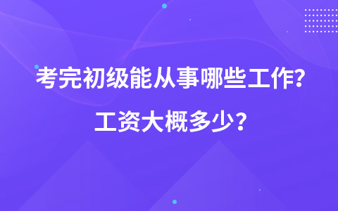 考完初级能从事哪些工作？工资大概多少？