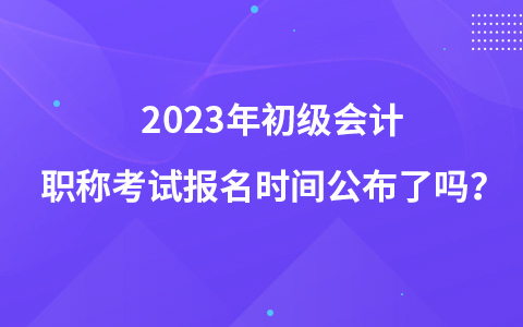 初级会计考试2023年报名时间(初级会计考试2023年报名时间江苏)