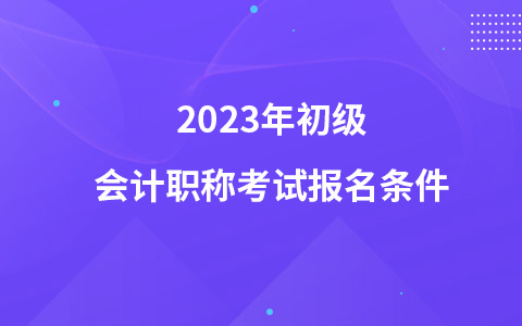 2023年初级会计职称考试报名条件