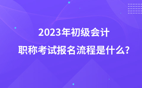2023年初级会计职称考试报名流程是什么?