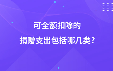 可全额扣除的捐赠支出包括哪几类?