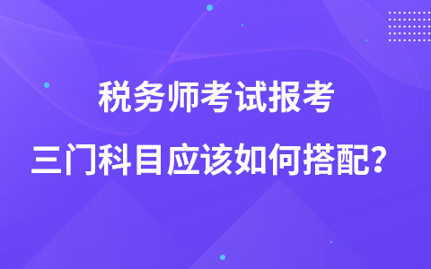 税务师考试报考三门科目应该如何搭配？