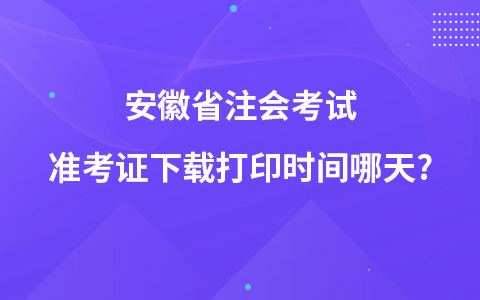 安徽省注会考试准考证下载打印时间哪天?