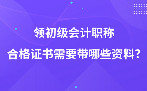 领初级会计职称合格证书需要带哪些资料?