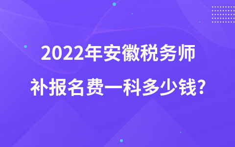 2022年安徽税务师补报名费一科多少钱?