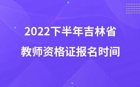 2022下半年吉林省教师资格证报名时间