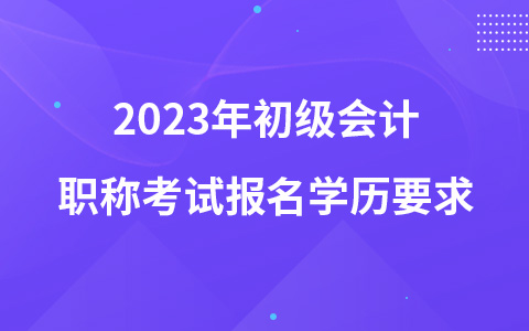 2023年初级会计职称考试报名学历要求