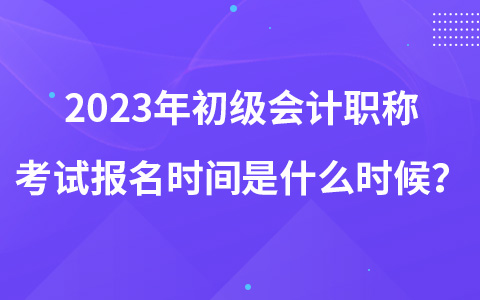 2023年初级会计职称考试报名时间是什么时候？
