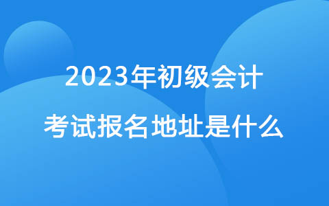 2023年初级会计报名网址是什么