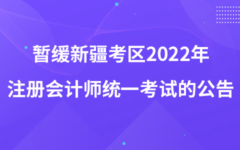关于暂缓组织新疆考区2022年注册会计师全国统一考试的公告