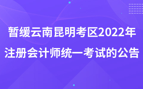 关于暂缓组织云南昆明考区2022年注册会计师全国统一考试的公告