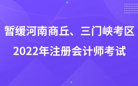 关于暂缓组织河南省商丘考区、三门峡考区2022年注册会计师全国统一考试的公告