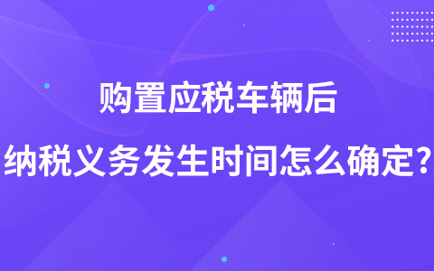 购置应税车辆后纳税义务发生时间怎么确定?